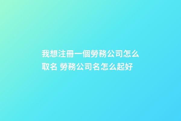 我想注冊一個勞務公司怎么取名 勞務公司名怎么起好-第1張-公司起名-玄機派
